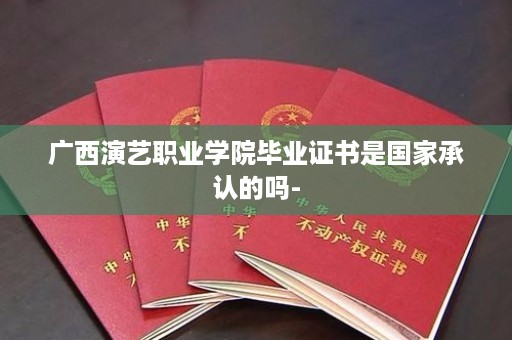 广西演艺职业学院毕业证书是国家承认的吗-