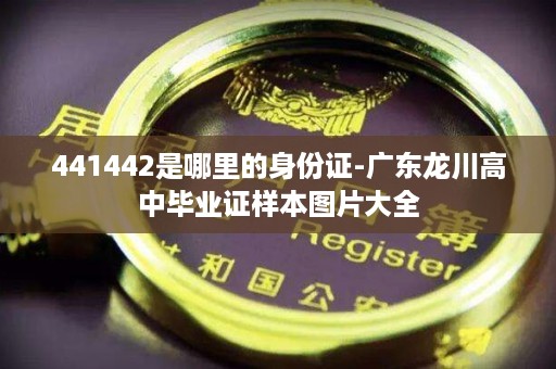 441442是哪里的身份证-广东龙川高中毕业证样本图片大全