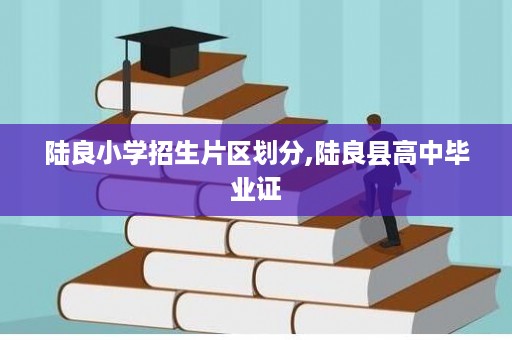 陆良小学招生片区划分,陆良县高中毕业证