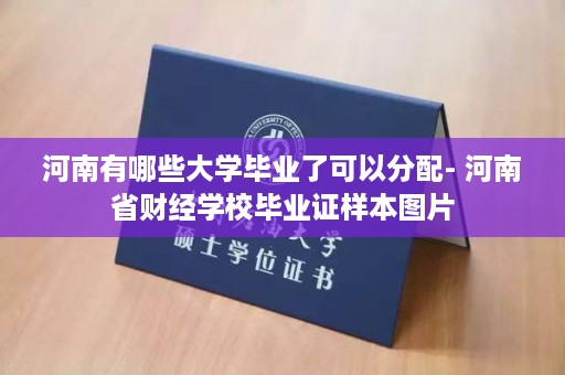 河南有哪些大学毕业了可以分配- 河南省财经学校毕业证样本图片