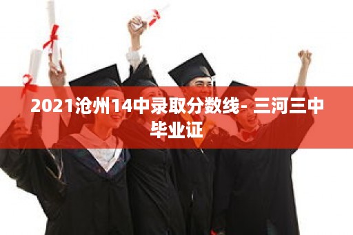 2021沧州14中录取分数线- 三河三中毕业证