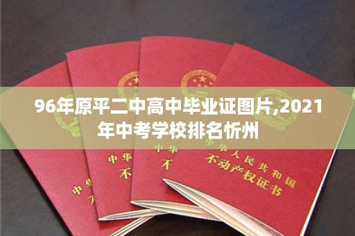 96年原平二中高中毕业证图片,2021年中考学校排名忻州