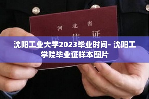 沈阳工业大学2023毕业时间- 沈阳工学院毕业证样本图片