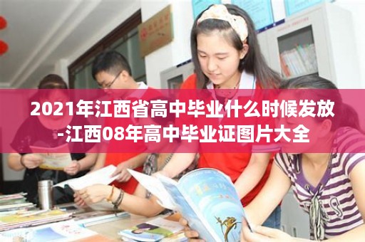 2021年江西省高中毕业什么时候发放-江西08年高中毕业证图片大全