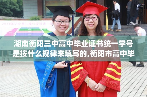 湖南衡阳三中高中毕业证书统一学号是按什么规律来填写的,衡阳市高中毕业证哪里查