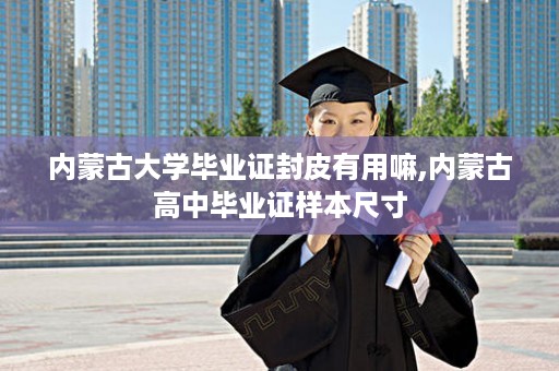 内蒙古大学毕业证封皮有用嘛,内蒙古高中毕业证样本尺寸