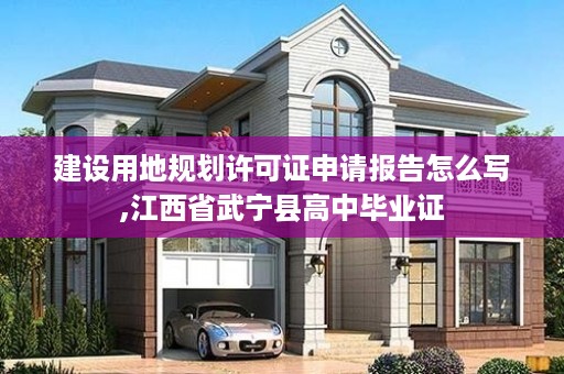 建设用地规划许可证申请报告怎么写,江西省武宁县高中毕业证