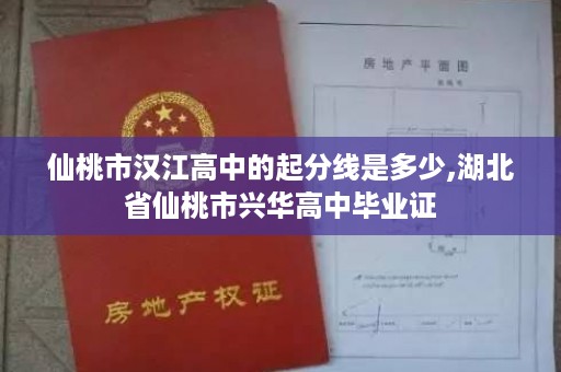 仙桃市汉江高中的起分线是多少,湖北省仙桃市兴华高中毕业证