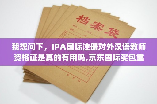我想问下，IPA国际注册对外汉语教师资格证是真的有用吗,京东国际买包靠谱吗