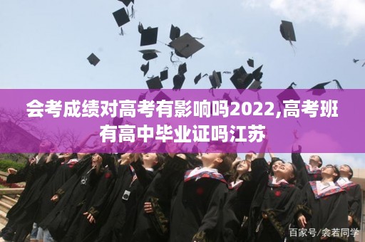 会考成绩对高考有影响吗2022,高考班有高中毕业证吗江苏
