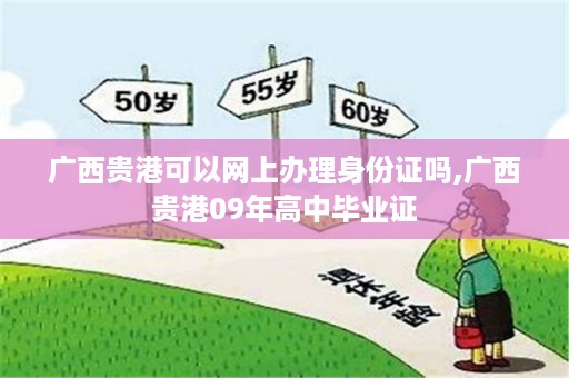 广西贵港可以网上办理身份证吗,广西贵港09年高中毕业证