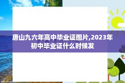 唐山九六年高中毕业证图片,2023年初中毕业证什么时候发