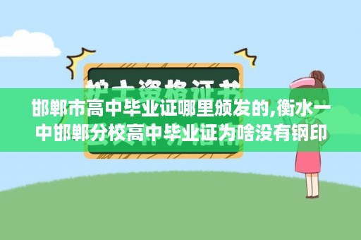 邯郸市高中毕业证哪里颁发的,衡水一中邯郸分校高中毕业证为啥没有钢印