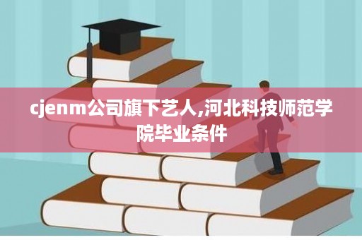 cjenm公司旗下艺人,河北科技师范学院毕业条件