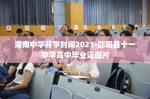 湖南中学开学时间2021-邵阳县十一中学高中毕业证图片