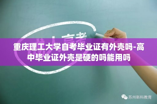 重庆理工大学自考毕业证有外壳吗-高中毕业证外壳是硬的吗能用吗