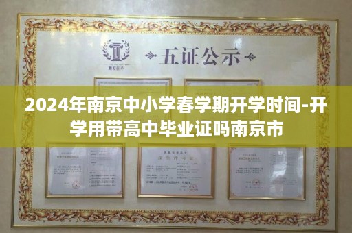2024年南京中小学春学期开学时间-开学用带高中毕业证吗南京市