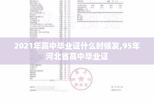 2021年高中毕业证什么时候发,95年河北省高中毕业证