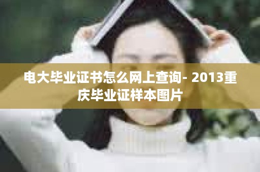 电大毕业证书怎么网上查询- 2013重庆毕业证样本图片