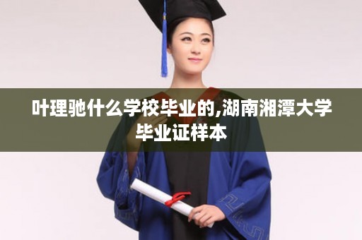 叶理驰什么学校毕业的,湖南湘潭大学毕业证样本