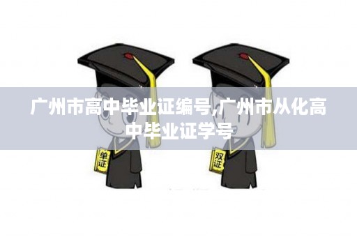 广州市高中毕业证编号,广州市从化高中毕业证学号