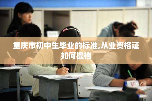 重庆市初中生毕业的标准,从业资格证如何提档