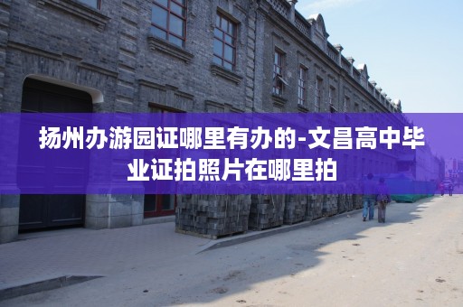 扬州办游园证哪里有办的-文昌高中毕业证拍照片在哪里拍