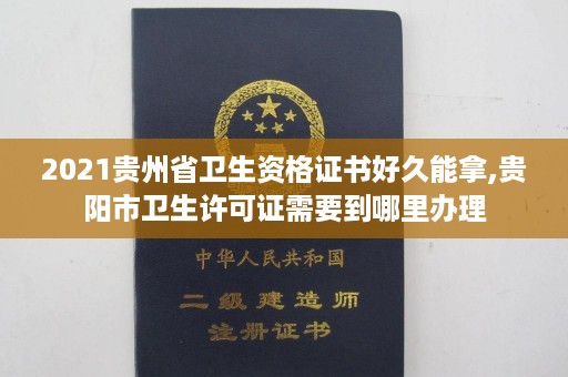 2021贵州省卫生资格证书好久能拿,贵阳市卫生许可证需要到哪里办理