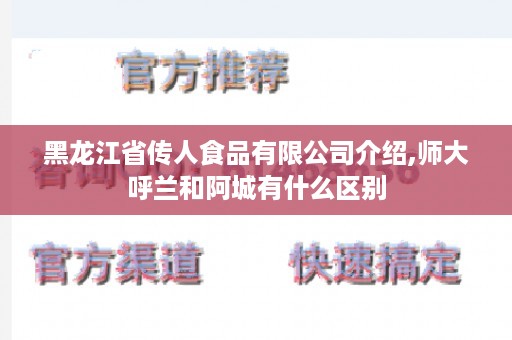 黑龙江省传人食品有限公司介绍,师大呼兰和阿城有什么区别