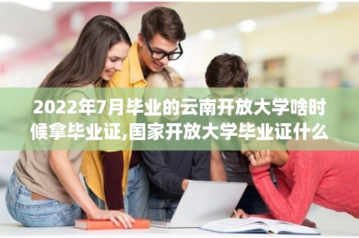 2022年7月毕业的云南开放大学啥时候拿毕业证,国家开放大学毕业证什么时候发放