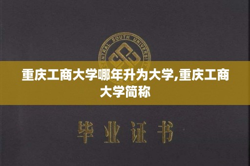 重庆工商大学哪年升为大学,重庆工商大学简称