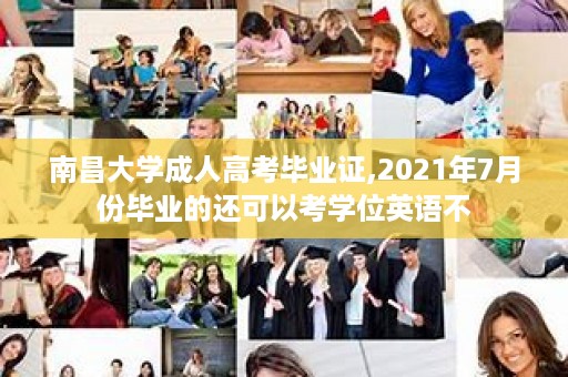 南昌大学成人高考毕业证,2021年7月份毕业的还可以考学位英语不