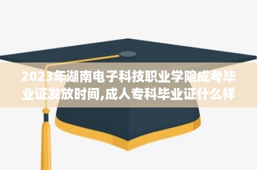 2023年湖南电子科技职业学院成考毕业证发放时间,成人专科毕业证什么样子的