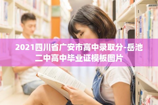 2021四川省广安市高中录取分-岳池二中高中毕业证模板图片