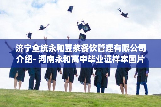 济宁全统永和豆浆餐饮管理有限公司介绍- 河南永和高中毕业证样本图片
