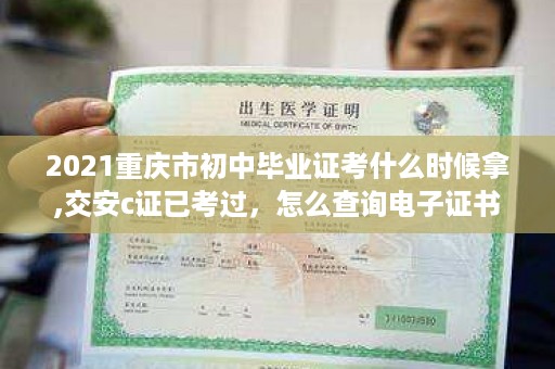 2021重庆市初中毕业证考什么时候拿,交安c证已考过，怎么查询电子证书呢