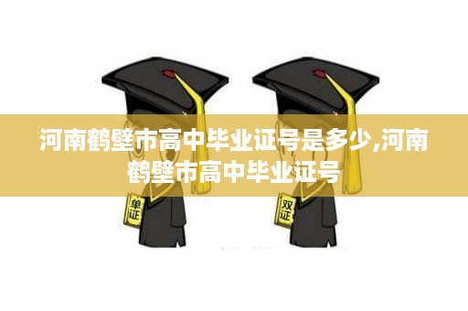河南鹤壁市高中毕业证号是多少,河南鹤壁市高中毕业证号