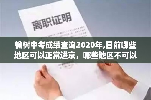 榆树中考成绩查询2020年,目前哪些地区可以正常进京，哪些地区不可以，进京弹窗呢