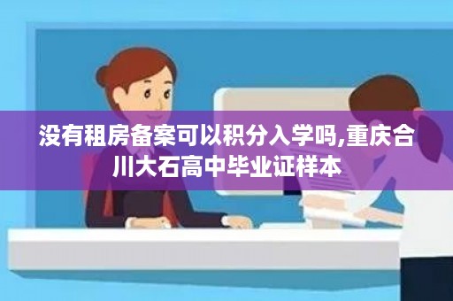 没有租房备案可以积分入学吗,重庆合川大石高中毕业证样本
