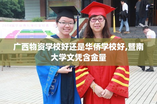 广西物资学校好还是华侨学校好,暨南大学文凭含金量