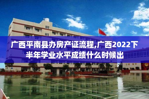 广西平南县办房产证流程,广西2022下半年学业水平成绩什么时候出