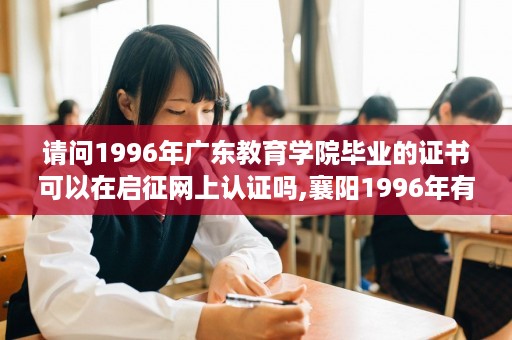 请问1996年广东教育学院毕业的证书可以在启征网上认证吗,襄阳1996年有哪些技校