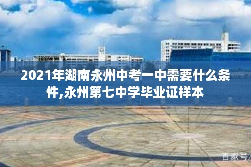2021年湖南永州中考一中需要什么条件,永州第七中学毕业证样本