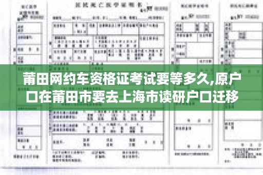 莆田网约车资格证考试要等多久,原户口在莆田市要去上海市读研户口迁移证怎么办理