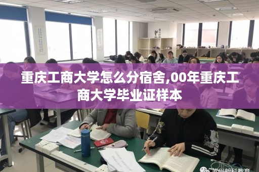 重庆工商大学怎么分宿舍,00年重庆工商大学毕业证样本