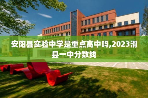安阳县实验中学是重点高中吗,2023滑县一中分数线