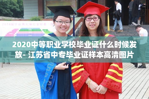 2020中等职业学校毕业证什么时候发放- 江苏省中专毕业证样本高清图片