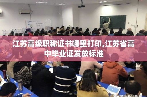 江苏高级职称证书哪里打印,江苏省高中毕业证发放标准