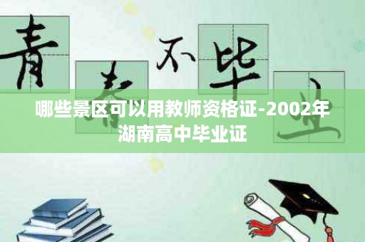 哪些景区可以用教师资格证-2002年湖南高中毕业证