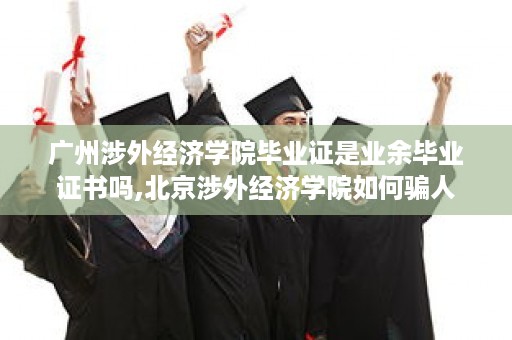 广州涉外经济学院毕业证是业余毕业证书吗,北京涉外经济学院如何骗人